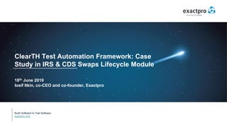 Build Software to Test Software
exactpro.com
ClearTH Test Automation Framework: Case
Study in IRS & CDS Swaps Lifecycle Module
18th June 2019
Iosif Itkin, co-CEO and co-founder, Exactpro
 