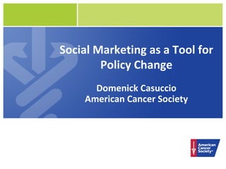 Social Marketing as a Tool for
        Policy Change
      Domenick Casuccio
    American Cancer Society
 