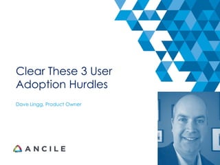 Clear These 3 User
Adoption Hurdles
Dave Lingg, Product Owner
 
