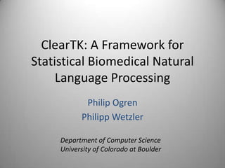 ClearTK: A Framework for Statistical Biomedical Natural Language Processing Philip Ogren Philipp Wetzler Department of Computer Science University of Colorado at Boulder 
