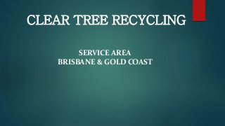 CLEAR TREE RECYCLING
SERVICE AREA
BRISBANE & GOLD COAST
 