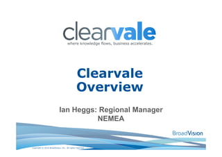 where knowledge flows, business accelerates.




                                              Clearvale
                                              Overview
                            Ian Heggs: Regional Manager
                                      NEMEA


Copyright © 2010 BroadVision, Inc. All rights reserved.
 