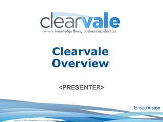where knowledge flows, business accelerates.




                                              Clearvale
                                              Overview

                                                      <PRESENTER>



Copyright © 2010 BroadVision, Inc. All rights reserved.
 