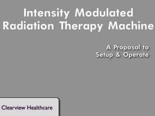 Intensity Modulated
Radiation Therapy Machine
                          A Proposal to
                       Setup & Operate




Clearview Healthcare
 