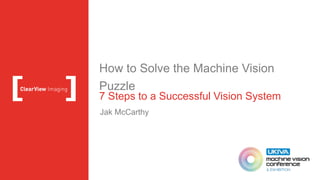 How to Solve the Machine Vision
Puzzle
7 Steps to a Successful Vision System
Jak McCarthy
 