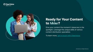 © ClearVoice. All Rights Reserved.
Ready for Your Content
to Shine?
Give your content the moment it deserves in the
spotlight. Leverage the unique skills of various
content distribution specialists.
To learn more, get in touch with ClearVoice.
 