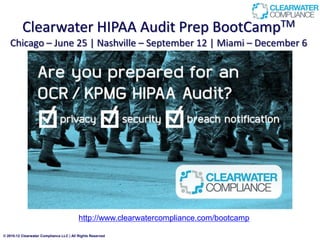 Clearwater HIPAA Audit Prep BootCampTM
   Chicago – June 25 | Nashville – September 12 | Miami – December 6




                                          http://www.clearwatercompliance.com/bootcamp

© 2010-12 Clearwater Compliance LLC | All Rights Reserved
 