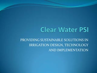Clear Water PSI PROVIDING SUSTAINABLE SOLUTIONS IN  IRRIGATION DESIGN, TECHNOLOGY  AND IMPLEMENTATION 