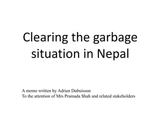 Clearing the garbage
 situation in Nepal

A memo written by Adrien Dubuisson
To the attention of Mrs Pramada Shah and related stakeholders
 