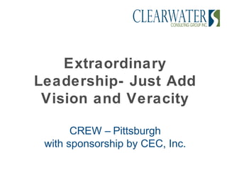 Extraordinary
Leadership- Just Add
 Vision and Veracity

       CREW – Pittsburgh
 with sponsorship by CEC, Inc.
 