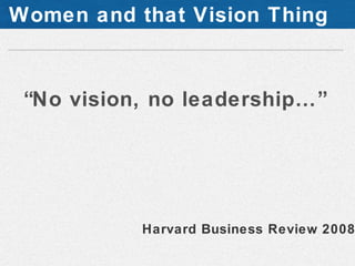 Women and that Vision Thing



 “No vision, no leadership…”




           Harvard Business Review 2008
 