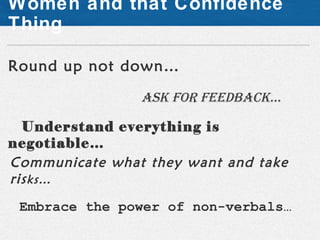 Women and that Confidence
Thing

Round up not down…

                Ask for feedbAck…

  Understand everything is
negotiable…
Communicate what they want and take
ris ks…
 Embrace the power of non-verbals…
 