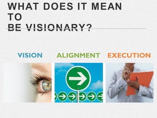WHAT DOES IT MEAN
TO
BE VISIONARY?

 VISION   ALIGNMENT   EXECUTION
 