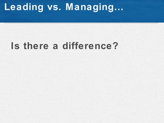 Leading vs. Managing…



 Is there a difference?
 