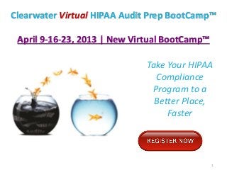 Clearwater Virtual HIPAA Audit Prep BootCamp™

 April 9-16-23, 2013 | New Virtual BootCamp™

                             Take Your HIPAA
                               Compliance
                              Program to a
                               Better Place,
                                  Faster




                                               1
 