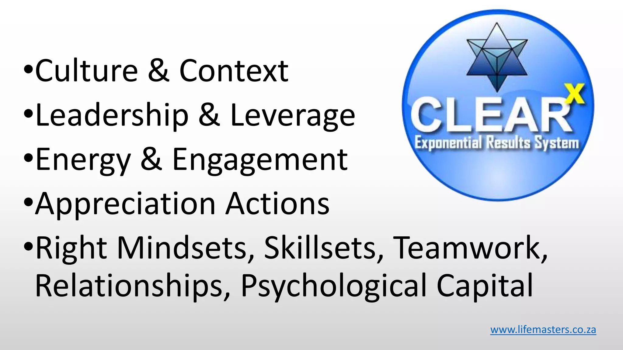 •Culture & Context
•Leadership & Leverage
•Energy & Engagement
•Appreciation Actions
•Right Mindsets, Skillsets, Teamwork,
Relationships, Psychological Capital
www.lifemasters.co.za
 