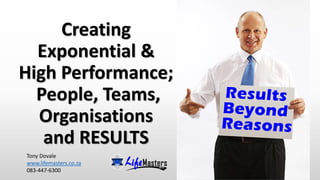 Creating
Exponential &
High Performance;
People, Teams,
Organisations
and RESULTS
Tony Dovale
www.lifemasters.co.za
083-447-6300
 