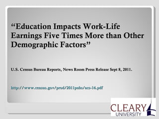 “ Education Impacts Work-Life Earnings Five Times More than Other Demographic Factors” U.S. Census Bureau Reports, News Room Press Release Sept 8, 2011.  http://www.census.gov/prod/2011pubs/acs-14.pdf 