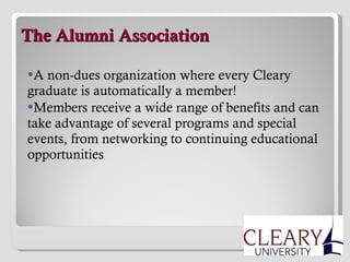   The Alumni Association A non-dues organization where every Cleary graduate is automatically a member! Members receive a wide range of benefits and can take advantage of several programs and special events, from networking to continuing educational opportunities 