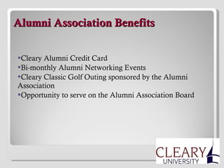   Alumni Association Benefits Cleary Alumni Credit Card Bi-monthly Alumni Networking Events Cleary Classic Golf Outing sponsored by the Alumni Association Opportunity to serve on the Alumni Association Board 