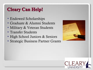   Cleary Can Help! Endowed Scholarships Graduate & Alumni Students Military & Veteran Students Transfer Students  High School Juniors & Seniors Strategic Business Partner Grants 