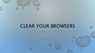 CLEAR YOUR BROWSERS
BEWARE OF TRACKING AND HACKING
 