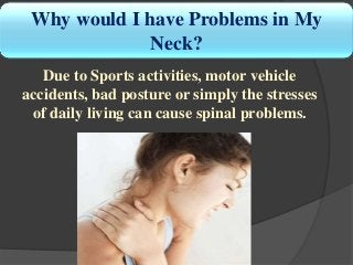 Why would I have Problems in My
Neck?
Due to Sports activities, motor vehicle
accidents, bad posture or simply the stresses
of daily living can cause spinal problems.
 