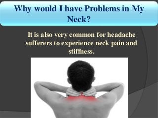Why would I have Problems in My
Neck?
It is also very common for headache
sufferers to experience neck pain and
stiffness.
 