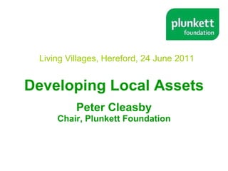 Developing Local Assets Peter Cleasby Chair, Plunkett Foundation Living Villages, Hereford, 24 June 2011 