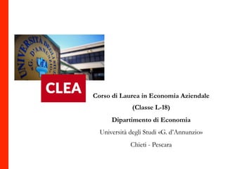 Corso di Laurea in Economia Aziendale
(Classe L-18)
Dipartimento di Economia
Università degli Studi «G. d’Annunzio»
Chieti - Pescara
CorsodiLaureainEconomiaAziendale-CLEA
 