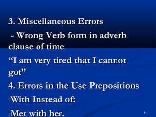 11
3. Miscellaneous Errors3. Miscellaneous Errors
- Wrong Verb form in adverb- Wrong Verb form in adverb
clause of timeclause of time
““I am very tired that I cannotI am very tired that I cannot
got”got”
4. Errors in the Use Prepositions4. Errors in the Use Prepositions
-With Instead of:With Instead of:
-Met with her.Met with her.
 