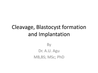 Cleavage, Blastocyst formation
and Implantation
By
Dr. A.U. Agu
MB,BS; MSc; PhD
 