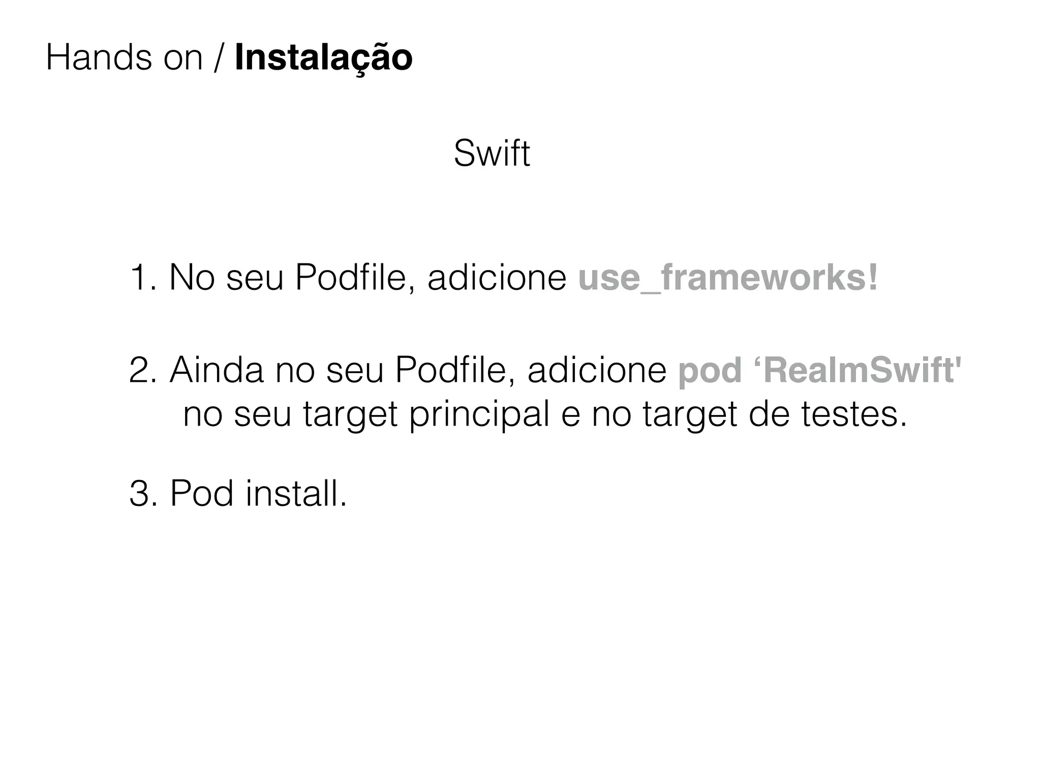 Hands on / Instalação
Swift
1. No seu Podﬁle, adicione use_frameworks!
2. Ainda no seu Podﬁle, adicione pod ‘RealmSwift'
no seu target principal e no target de testes.
3. Pod install.
 
