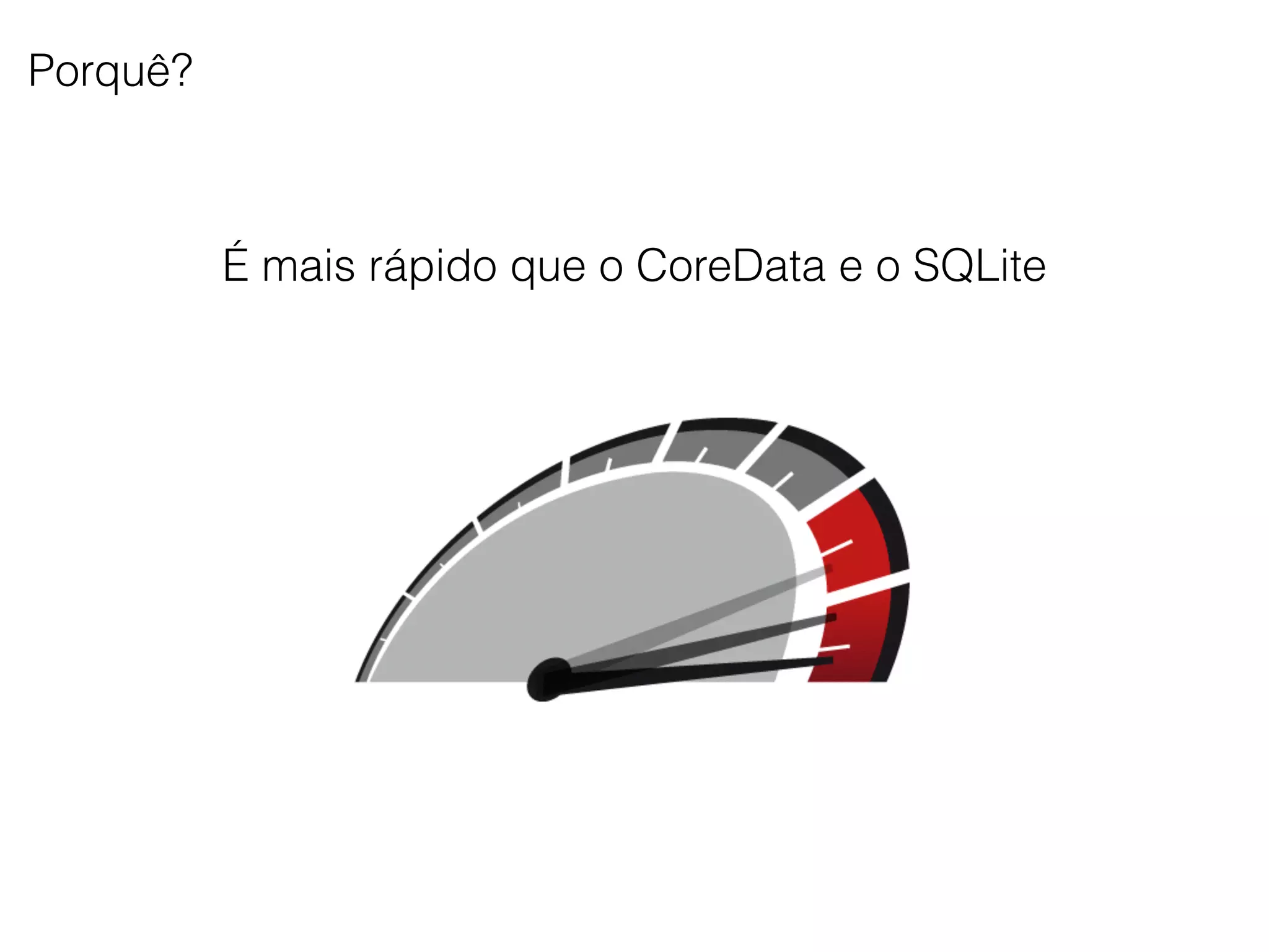 Porquê?
É mais rápido que o CoreData e o SQLite
 