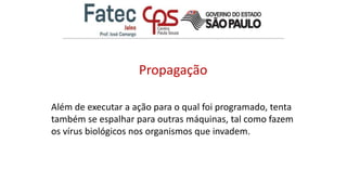 Propagação
Além de executar a ação para o qual foi programado, tenta
também se espalhar para outras máquinas, tal como fazem
os vírus biológicos nos organismos que invadem.
 