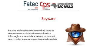 Spyware
Recolhe informações sobre o usuário, sobre os
seus costumes na Internet e transmite essa
informação a uma entidade externa na Internet,
sem o conhecimento e consentimento do usuário.
 
