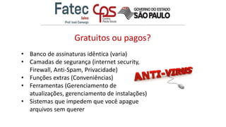 Gratuitos ou pagos?
• Banco de assinaturas idêntica (varia)
• Camadas de segurança (internet security,
Firewall, Anti-Spam, Privacidade)
• Funções extras (Conveniências)
• Ferramentas (Gerenciamento de
atualizações, gerenciamento de instalações)
• Sistemas que impedem que você apague
arquivos sem querer
 