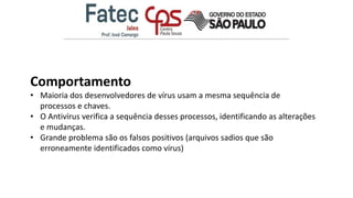 Comportamento
• Maioria dos desenvolvedores de vírus usam a mesma sequência de
processos e chaves.
• O Antivírus verifica a sequência desses processos, identificando as alterações
e mudanças.
• Grande problema são os falsos positivos (arquivos sadios que são
erroneamente identificados como vírus)
 
