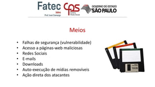 Meios
• Falhas de segurança (vulnerabilidade)
• Acesso a páginas-web maliciosas
• Redes Sociais
• E-mails
• Downloads
• Auto-execução de mídias removíveis
• Ação direta dos atacantes
 
