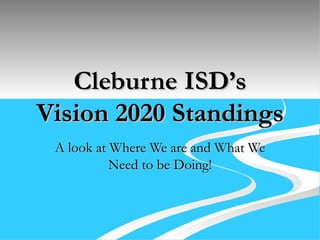 Cleburne ISD’s Vision 2020 Standings A look at Where We are and What We Need to be Doing! 