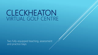 CLECKHEATON
VIRTUAL GOLF CENTRE
Two fully-equipped teaching, assessment
and practice bays
 