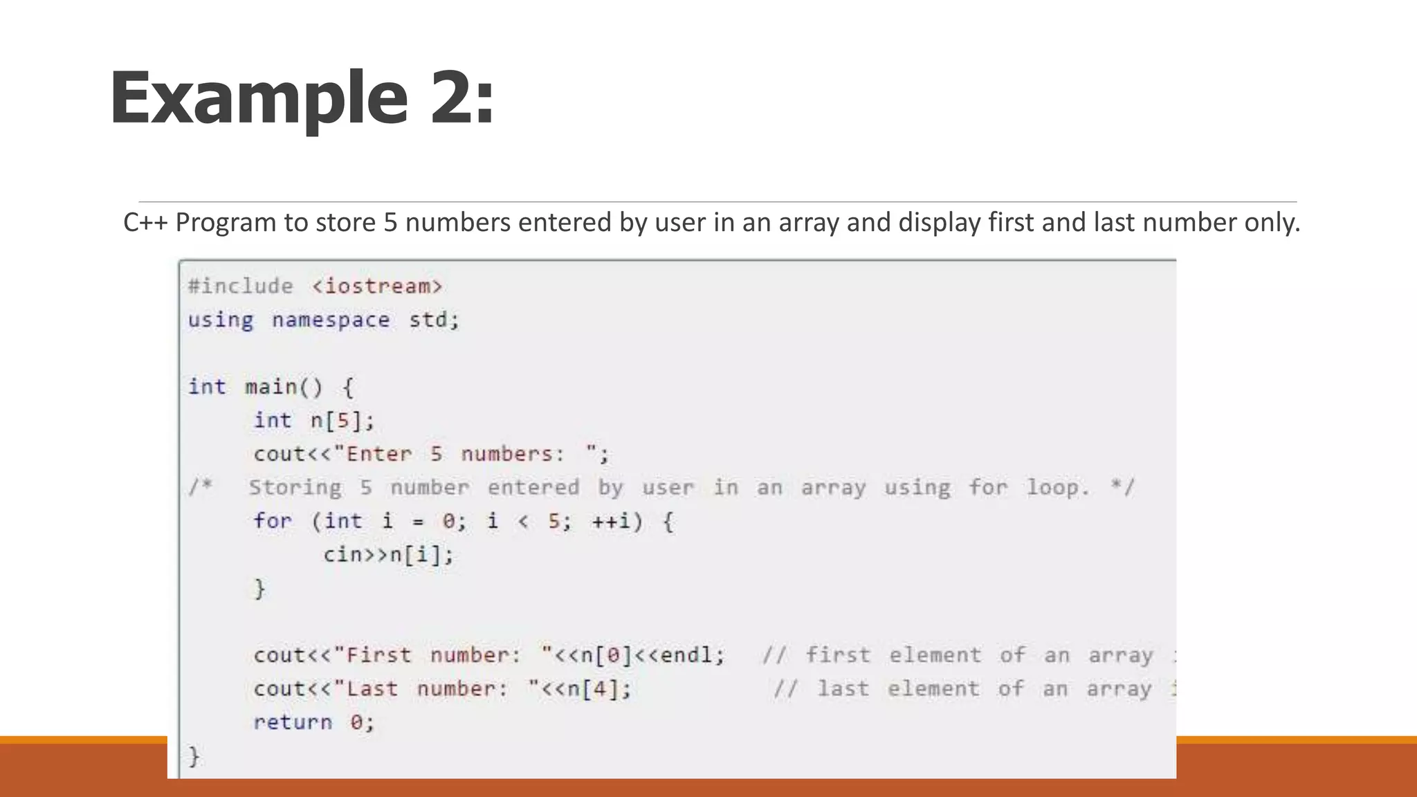 Example 2:
C++ Program to store 5 numbers entered by user in an array and display first and last number only.
 