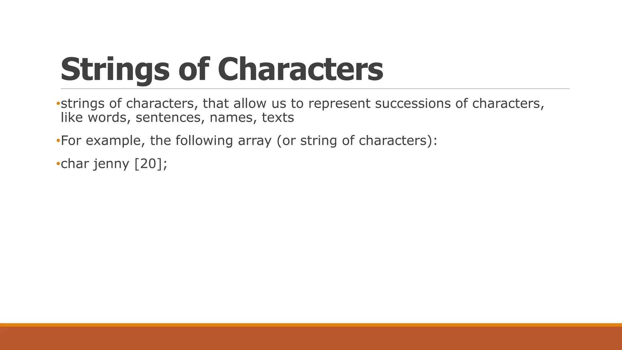 Strings of Characters
•strings of characters, that allow us to represent successions of characters,
like words, sentences, names, texts
•For example, the following array (or string of characters):
•char jenny [20];
 