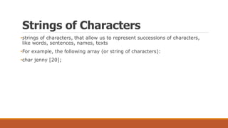 Strings of Characters
•strings of characters, that allow us to represent successions of characters,
like words, sentences, names, texts
•For example, the following array (or string of characters):
•char jenny [20];
 
