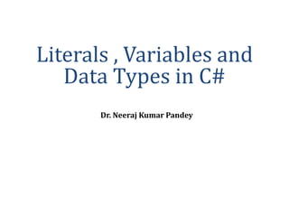 Dr. Neeraj Kumar Pandey
Literals , Variables and
Data Types in C#
 