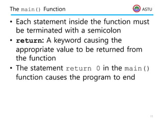 ASTU
The main() Function
• Each statement inside the function must
be terminated with a semicolon
• return: A keyword causing the
appropriate value to be returned from
the function
• The statement return 0 in the main()
function causes the program to end
11
 