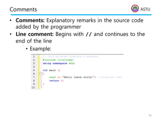 ASTU
Comments
• Comments: Explanatory remarks in the source code
added by the programmer
• Line comment: Begins with // and continues to the
end of the line
• Example:
18
 