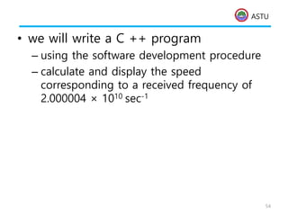 ASTU
• we will write a C ++ program
– using the software development procedure
– calculate and display the speed
corresponding to a received frequency of
2.000004 × 1010 sec-1
54
 