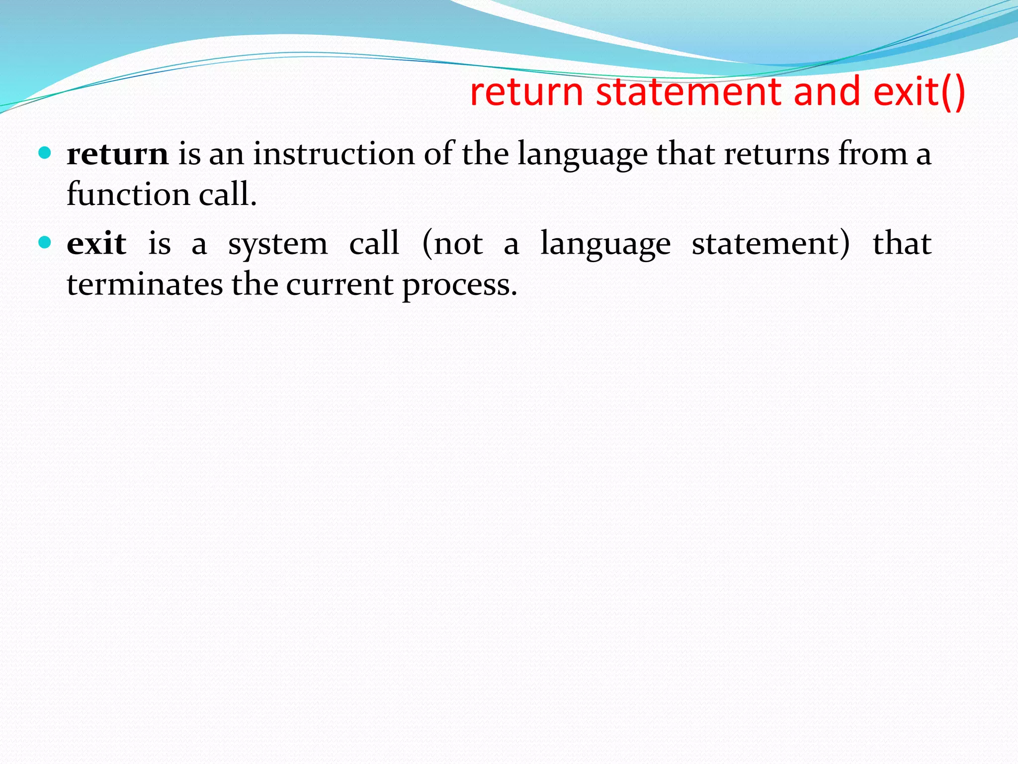 return statement and exit()  return is an instruction of the language that returns from a function call.  exit is a system call (not a language statement) that terminates the current process. 