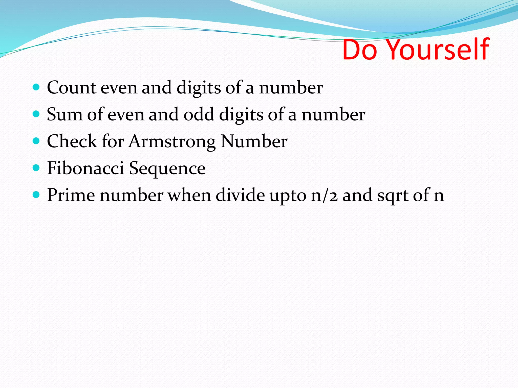 Do Yourself  Count even and digits of a number  Sum of even and odd digits of a number  Check for Armstrong Number  Fibonacci Sequence  Prime number when divide upto n/2 and sqrt of n 